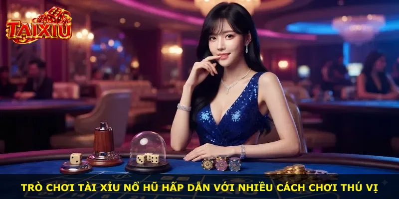 Trò chơi tài xỉu nổ hũ hấp dẫn với nhiều cách chơi thú vị